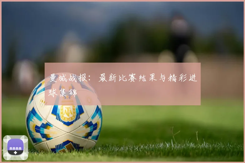 曼城战报:最新比赛结果与精彩进球集锦