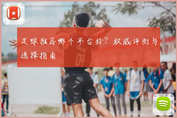 足球推荐哪个平台好?权威评测与选择指南