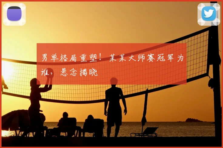 男单格局重塑！某某大师赛冠军为谁，悬念揭晓
