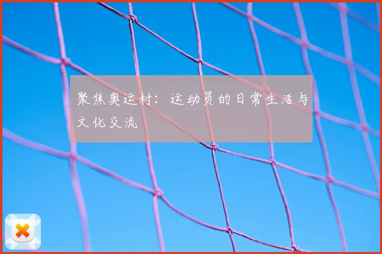 聚焦奥运村:运动员的日常生活与文化交流