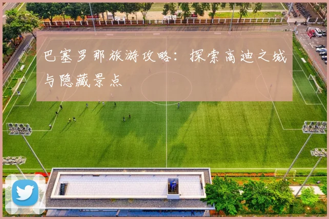 巴塞罗那旅游攻略:探索高迪之城与隐藏景点