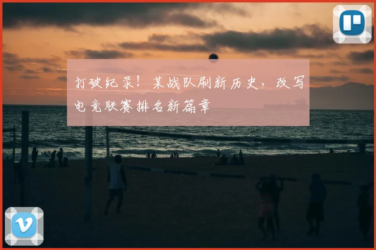 打破纪录!某战队刷新历史,改写电竞联赛排名新篇章