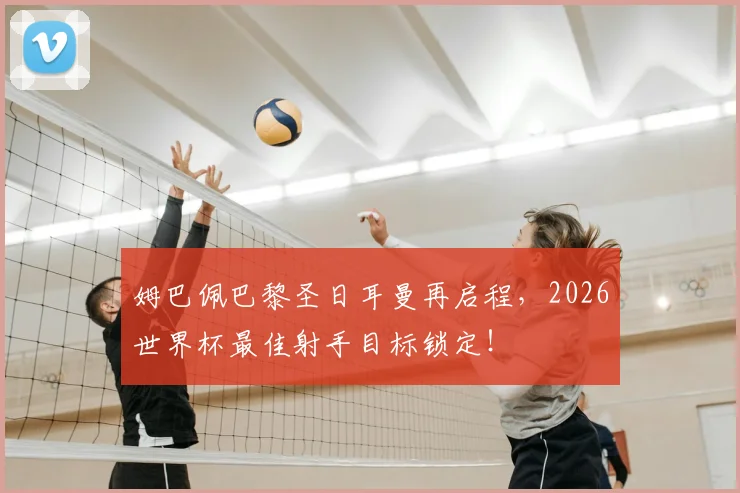 姆巴佩巴黎圣日耳曼再启程，2026世界杯最佳射手目标锁定！