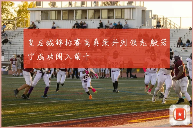 皇后城锦标赛高真荣并列领先 殷若宁成功闯入前十