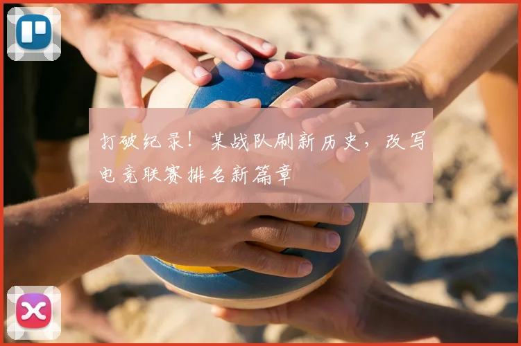 打破纪录!某战队刷新历史,改写电竞联赛排名新篇章