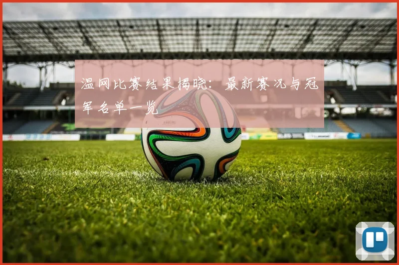 温网比赛结果揭晓：最新赛况与冠军名单一览