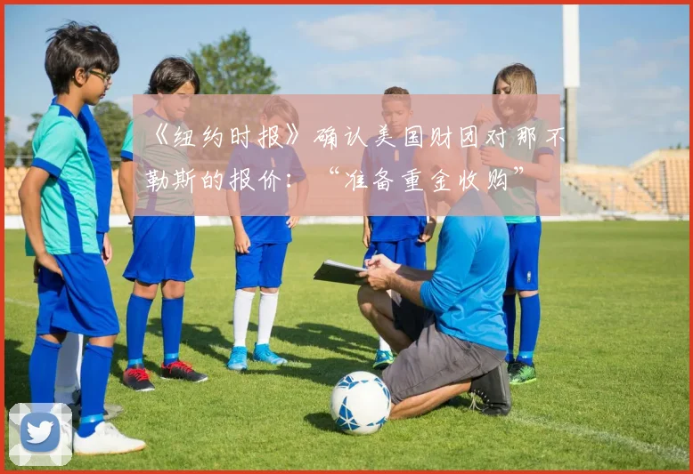 《纽约时报》确认美国财团对那不勒斯的报价:“准备重金收购”