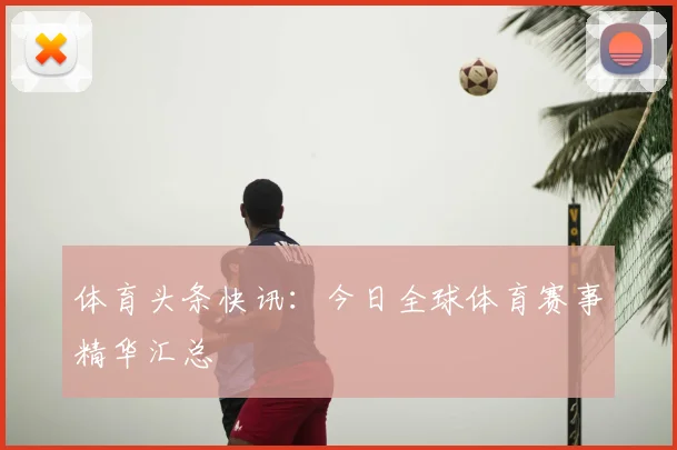 体育头条快讯:今日全球体育赛事精华汇总