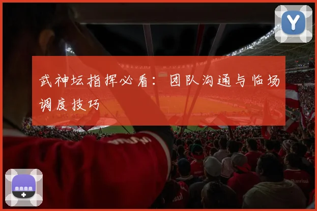 武神坛指挥必看:团队沟通与临场调度技巧