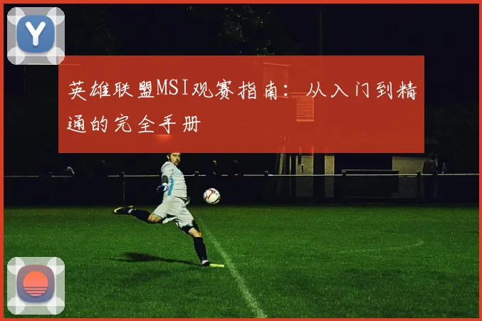 英雄联盟MSI观赛指南:从入门到精通的完全手册