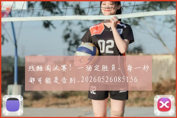 残酷淘汰赛!一场定胜负,每一秒都可能是告别_20260526085156