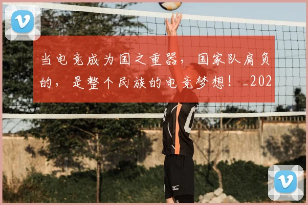 当电竞成为国之重器,国家队肩负的,是整个民族的电竞梦想!_20260526074255