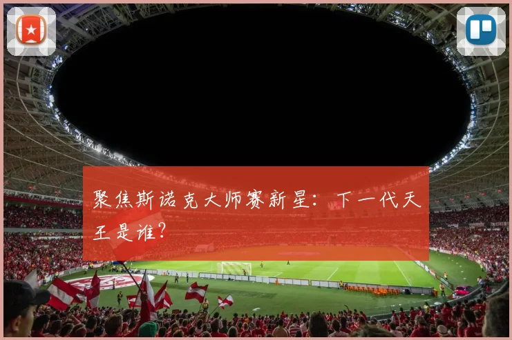 聚焦斯诺克大师赛新星:下一代天王是谁?