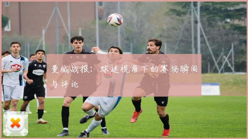 曼城战报:球迷视角下的赛场瞬间与评论