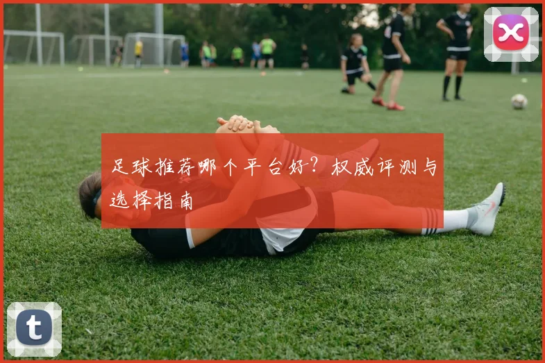 足球推荐哪个平台好?权威评测与选择指南