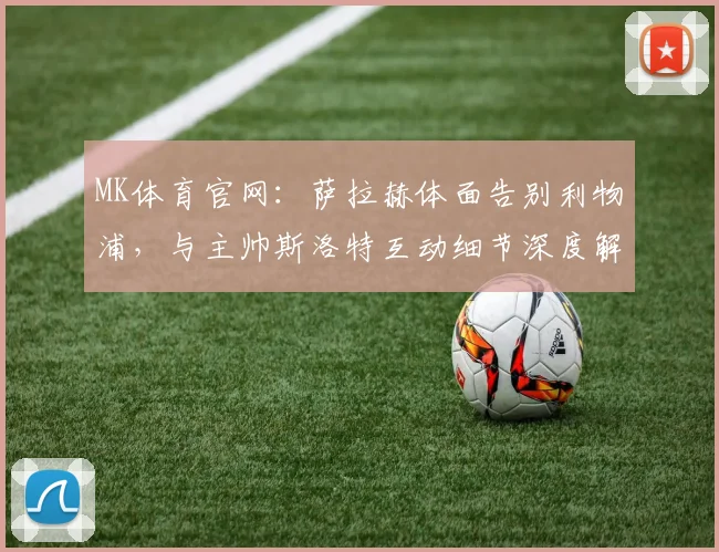 MK体育官网:萨拉赫体面告别利物浦,与主帅斯洛特互动细节深度解析 (2)