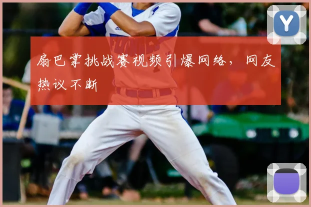 扇巴掌挑战赛视频引爆网络,网友热议不断