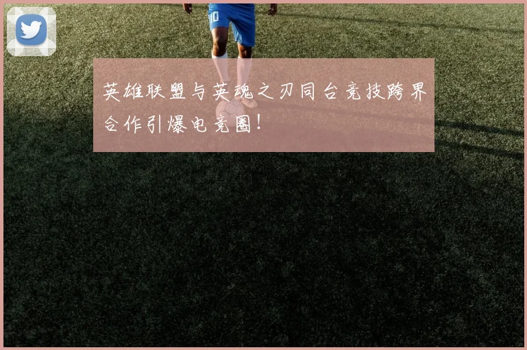 英雄联盟与英魂之刃同台竞技跨界合作引爆电竞圈！