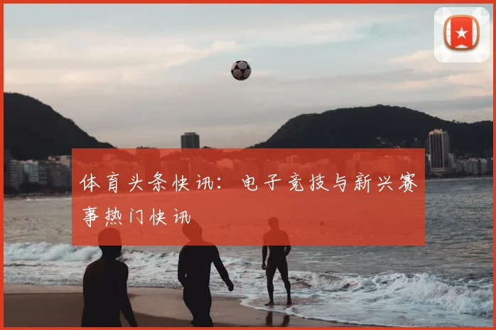 体育头条快讯:电子竞技与新兴赛事热门快讯