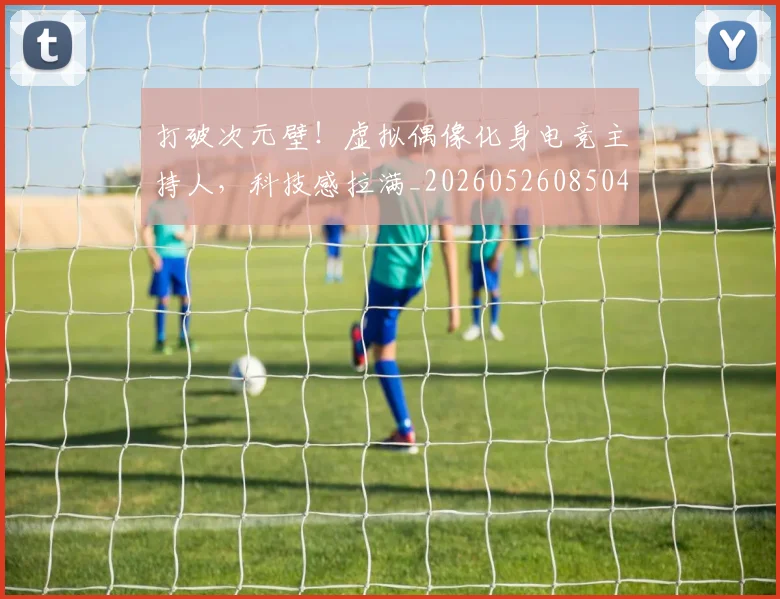 打破次元壁！虚拟偶像化身电竞主持人，科技感拉满_20260526085049