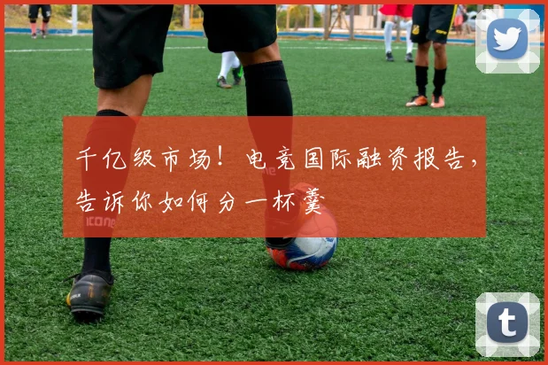 千亿级市场！电竞国际融资报告，告诉你如何分一杯羹