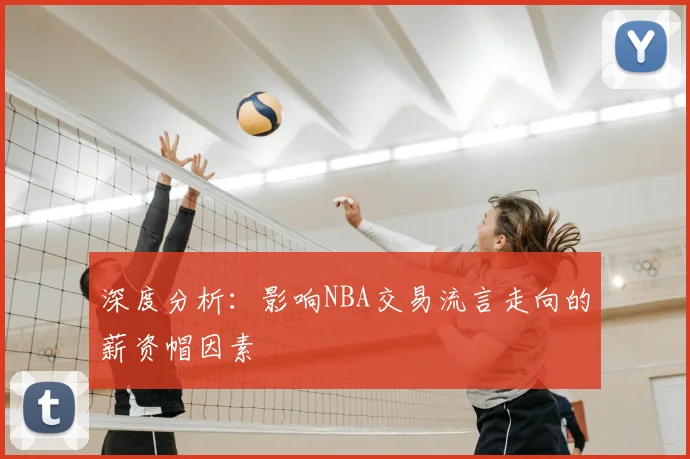 深度分析：影响NBA交易流言走向的薪资帽因素