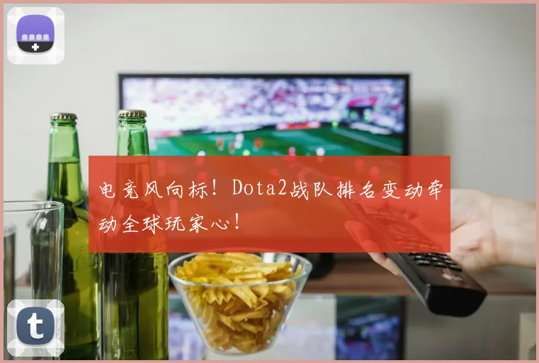 电竞风向标!Dota2战队排名变动牵动全球玩家心!