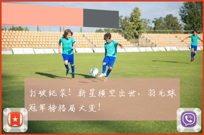 打破纪录!新星横空出世,羽毛球冠军榜格局大变!