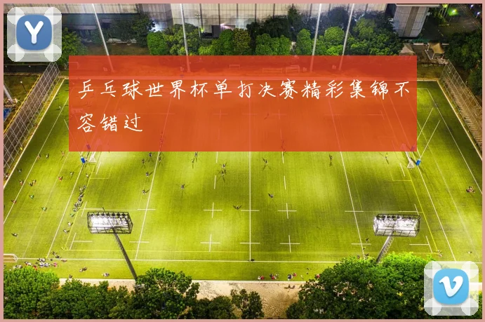 乒乓球世界杯单打决赛精彩集锦不容错过