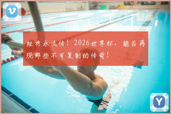 经典永流传！2026世界杯，能否再现那些不可复制的传奇！