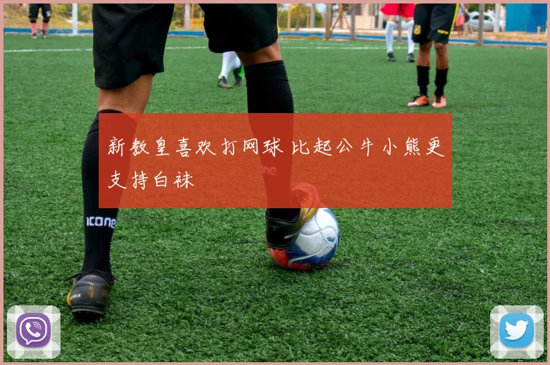 新教皇喜欢打网球 比起公牛小熊更支持白袜