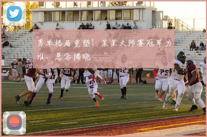 男单格局重塑！某某大师赛冠军为谁，悬念揭晓