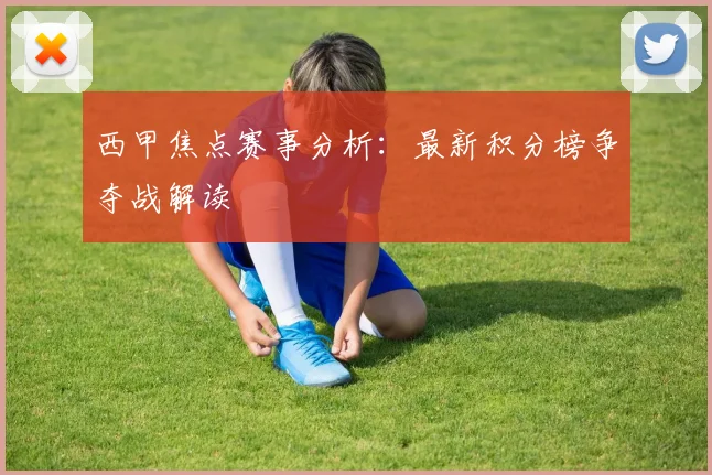 西甲焦点赛事分析：最新积分榜争夺战解读